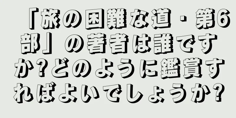 「旅の困難な道・第6部」の著者は誰ですか?どのように鑑賞すればよいでしょうか?