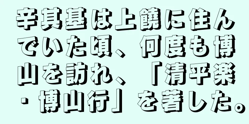 辛其基は上饒に住んでいた頃、何度も博山を訪れ、「清平楽・博山行」を著した。