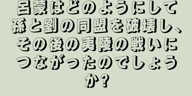 呂蒙はどのようにして孫と劉の同盟を破壊し、その後の夷陵の戦いにつながったのでしょうか?