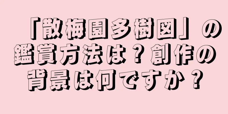 「散梅園多樹図」の鑑賞方法は？創作の背景は何ですか？