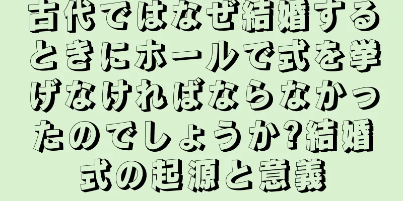 古代ではなぜ結婚するときにホールで式を挙げなければならなかったのでしょうか?結婚式の起源と意義