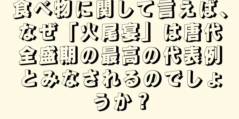 食べ物に関して言えば、なぜ「火尾宴」は唐代全盛期の最高の代表例とみなされるのでしょうか？