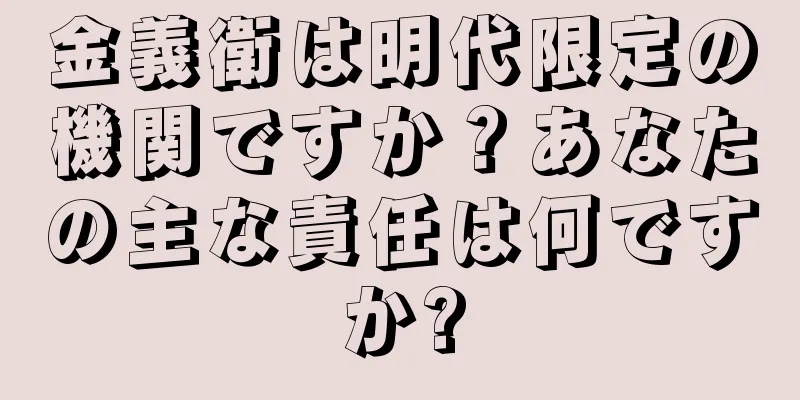 金義衛は明代限定の機関ですか？あなたの主な責任は何ですか?