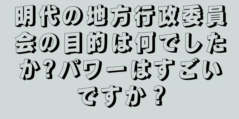 明代の地方行政委員会の目的は何でしたか?パワーはすごいですか？