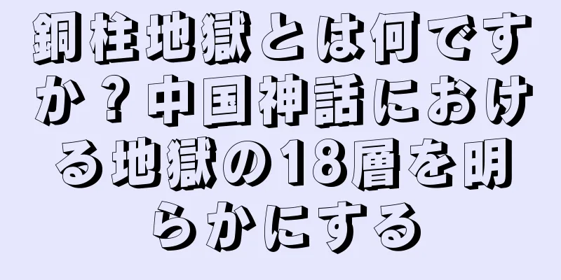 銅柱地獄とは何ですか？中国神話における地獄の18層を明らかにする