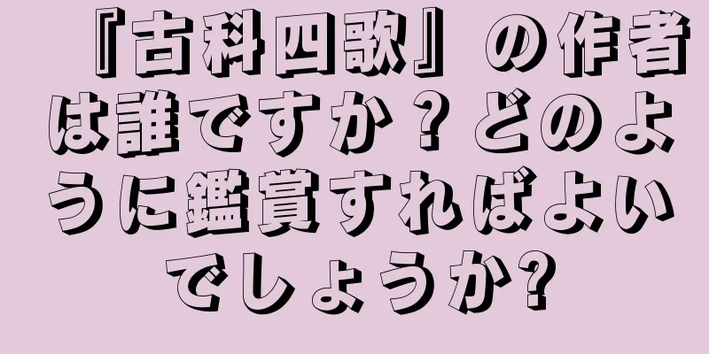 『古科四歌』の作者は誰ですか？どのように鑑賞すればよいでしょうか?