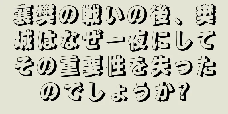 襄樊の戦いの後、樊城はなぜ一夜にしてその重要性を失ったのでしょうか?