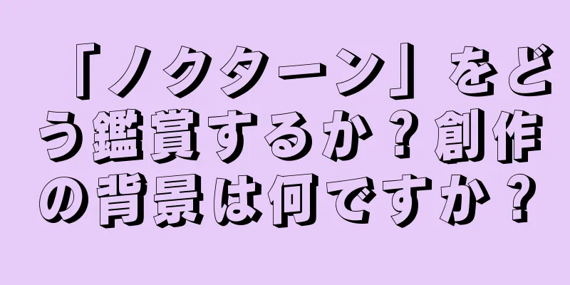 「ノクターン」をどう鑑賞するか？創作の背景は何ですか？