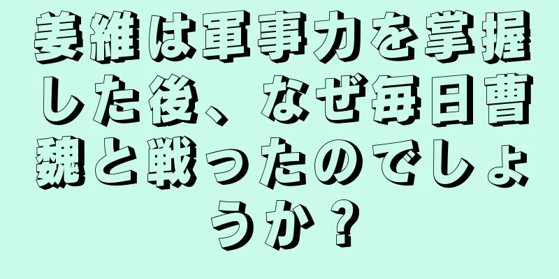 姜維は軍事力を掌握した後、なぜ毎日曹魏と戦ったのでしょうか？