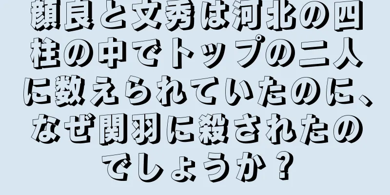 顔良と文秀は河北の四柱の中でトップの二人に数えられていたのに、なぜ関羽に殺されたのでしょうか？
