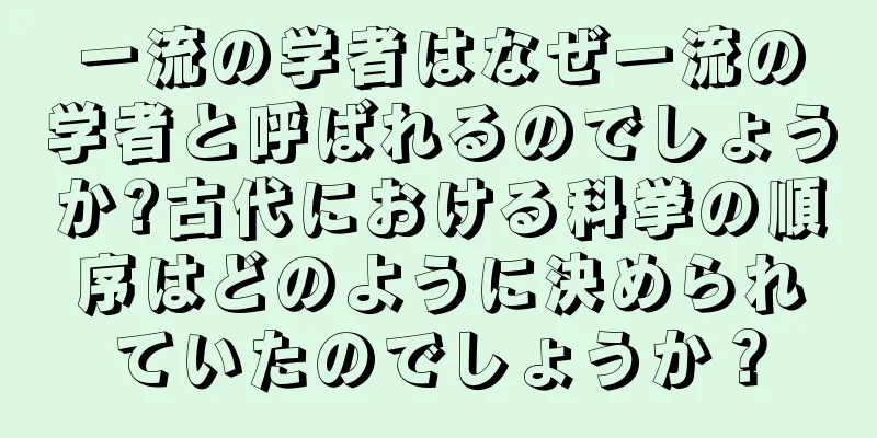一流の学者はなぜ一流の学者と呼ばれるのでしょうか?古代における科挙の順序はどのように決められていたのでしょうか？