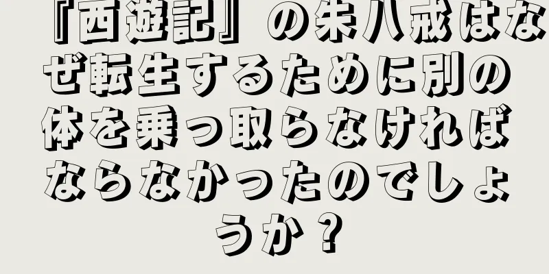 『西遊記』の朱八戒はなぜ転生するために別の体を乗っ取らなければならなかったのでしょうか？