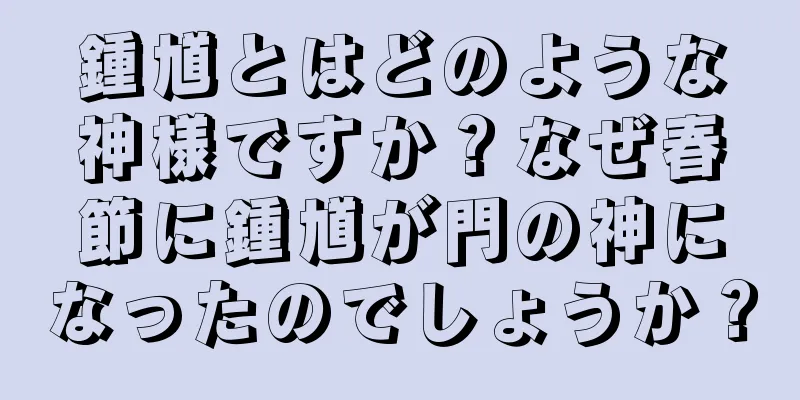 鍾馗とはどのような神様ですか？なぜ春節に鍾馗が門の神になったのでしょうか？