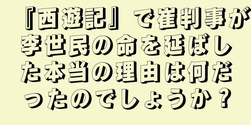 『西遊記』で崔判事が李世民の命を延ばした本当の理由は何だったのでしょうか？