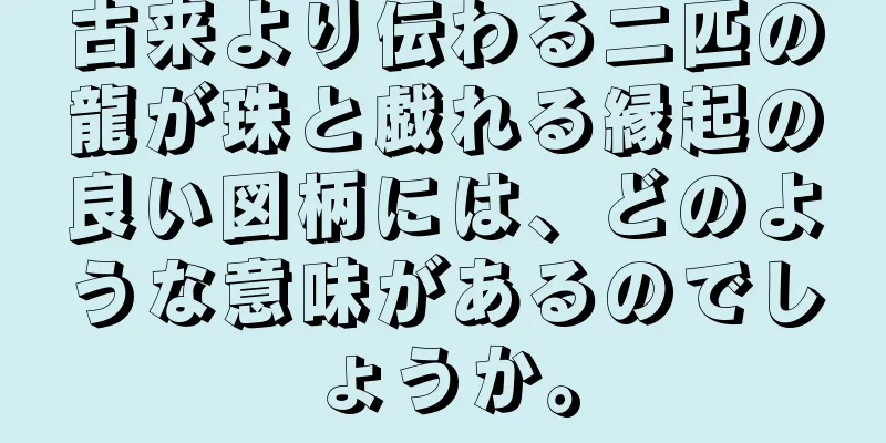 古来より伝わる二匹の龍が珠と戯れる縁起の良い図柄には、どのような意味があるのでしょうか。