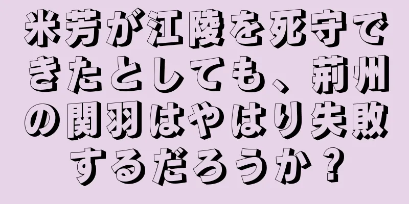 米芳が江陵を死守できたとしても、荊州の関羽はやはり失敗するだろうか？