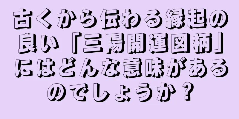 古くから伝わる縁起の良い「三陽開運図柄」にはどんな意味があるのでしょうか？