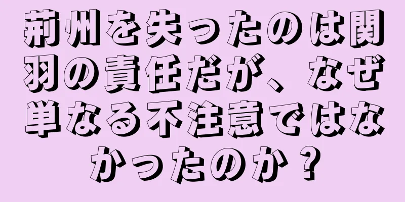 荊州を失ったのは関羽の責任だが、なぜ単なる不注意ではなかったのか？