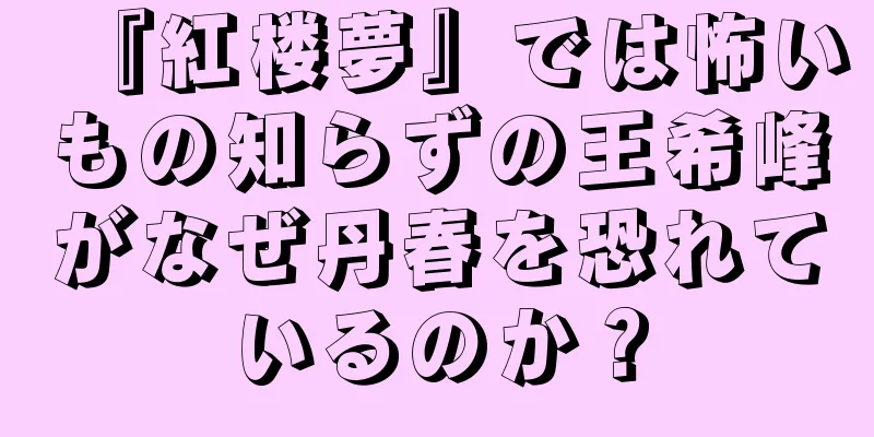 『紅楼夢』では怖いもの知らずの王希峰がなぜ丹春を恐れているのか？