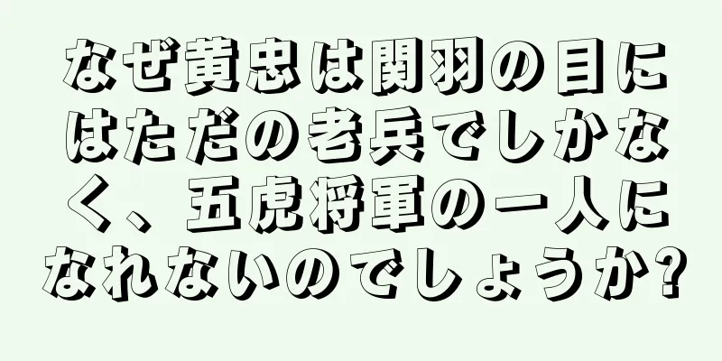 なぜ黄忠は関羽の目にはただの老兵でしかなく、五虎将軍の一人になれないのでしょうか?