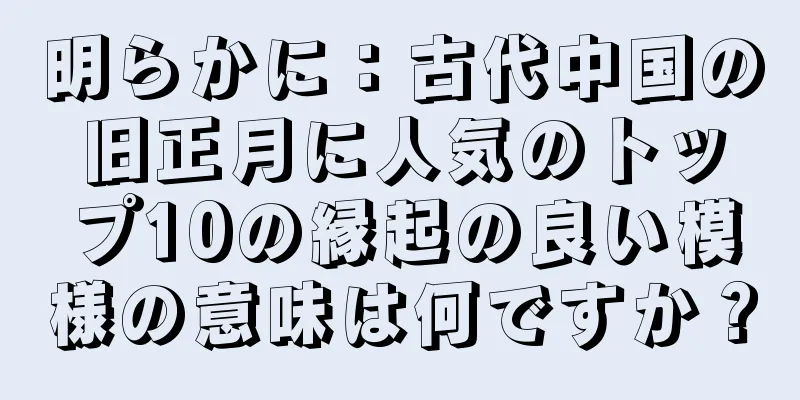 明らかに：古代中国の旧正月に人気のトップ10の縁起の良い模様の意味は何ですか？