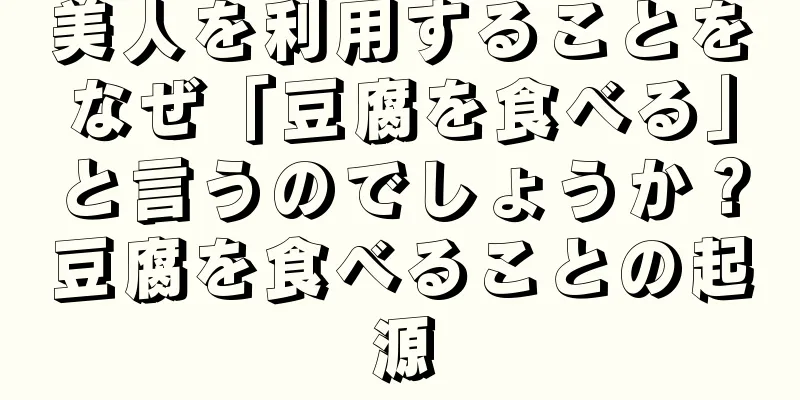 美人を利用することをなぜ「豆腐を食べる」と言うのでしょうか？豆腐を食べることの起源