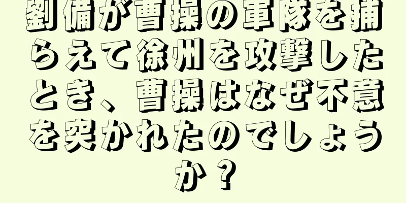 劉備が曹操の軍隊を捕らえて徐州を攻撃したとき、曹操はなぜ不意を突かれたのでしょうか？