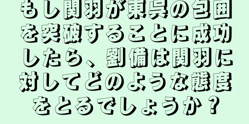 もし関羽が東呉の包囲を突破することに成功したら、劉備は関羽に対してどのような態度をとるでしょうか？