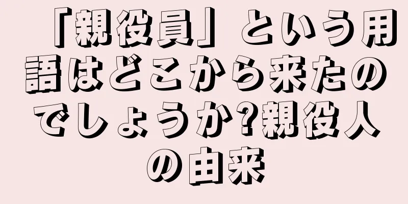 「親役員」という用語はどこから来たのでしょうか?親役人の由来