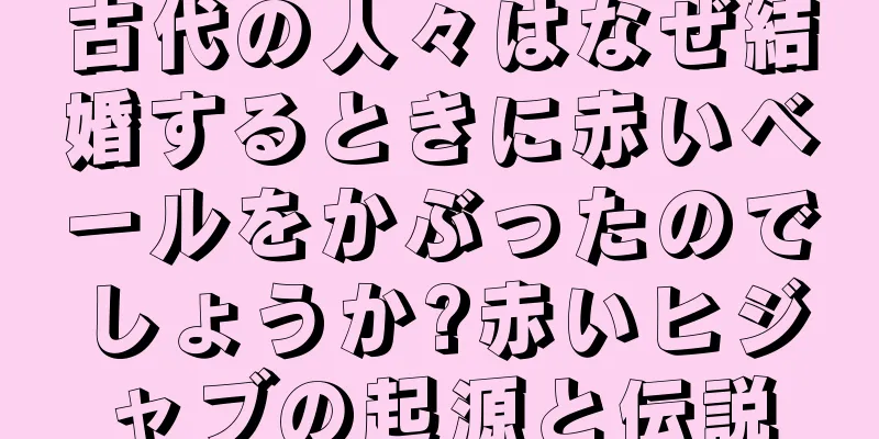 古代の人々はなぜ結婚するときに赤いベールをかぶったのでしょうか?赤いヒジャブの起源と伝説