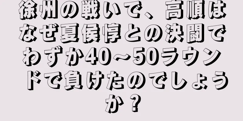 徐州の戦いで、高順はなぜ夏侯惇との決闘でわずか40～50ラウンドで負けたのでしょうか？