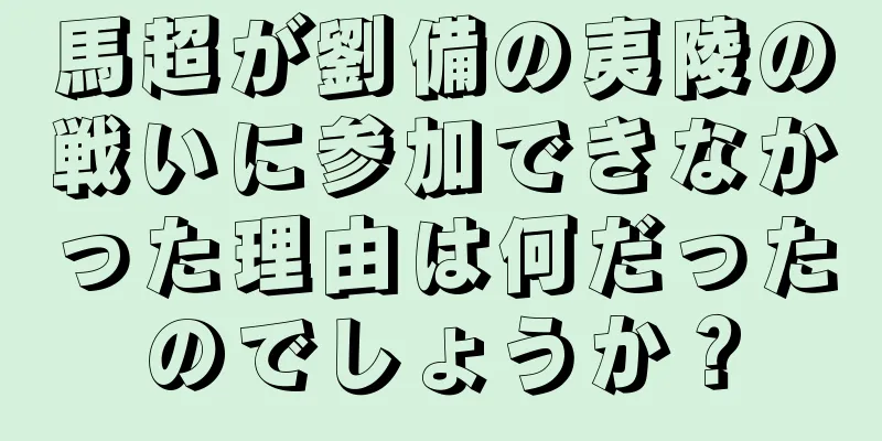 馬超が劉備の夷陵の戦いに参加できなかった理由は何だったのでしょうか？