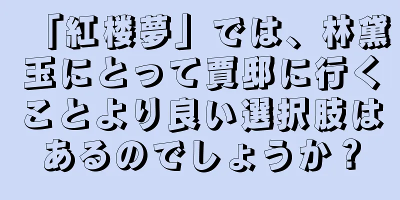 「紅楼夢」では、林黛玉にとって賈邸に行くことより良い選択肢はあるのでしょうか？