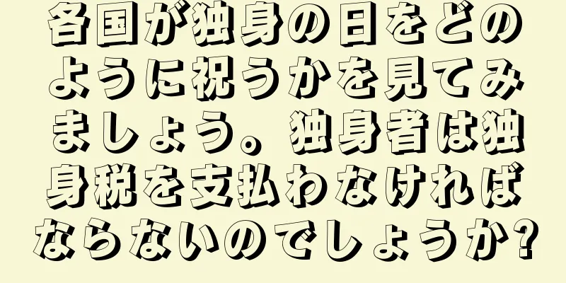 各国が独身の日をどのように祝うかを見てみましょう。独身者は独身税を支払わなければならないのでしょうか?