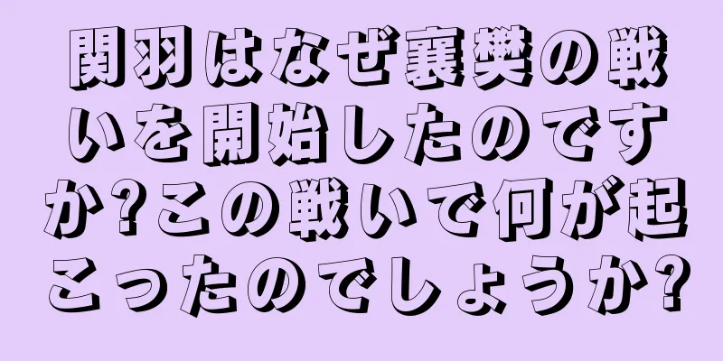関羽はなぜ襄樊の戦いを開始したのですか?この戦いで何が起こったのでしょうか?