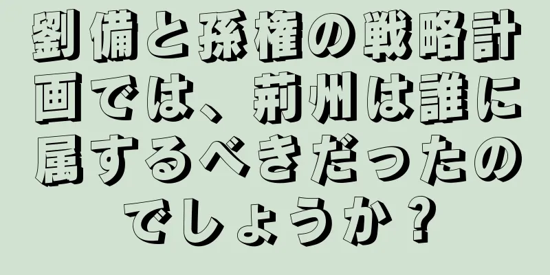 劉備と孫権の戦略計画では、荊州は誰に属するべきだったのでしょうか？