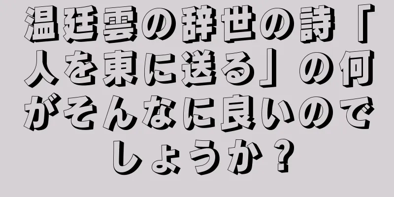 温廷雲の辞世の詩「人を東に送る」の何がそんなに良いのでしょうか？