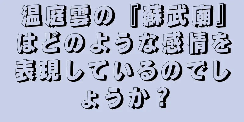温庭雲の『蘇武廟』はどのような感情を表現しているのでしょうか？