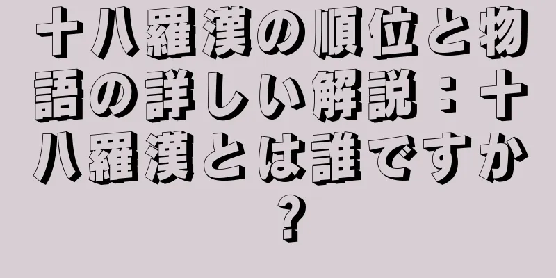 十八羅漢の順位と物語の詳しい解説：十八羅漢とは誰ですか？