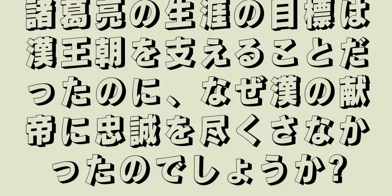 諸葛亮の生涯の目標は漢王朝を支えることだったのに、なぜ漢の献帝に忠誠を尽くさなかったのでしょうか?