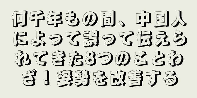 何千年もの間、中国人によって誤って伝えられてきた8つのことわざ！姿勢を改善する