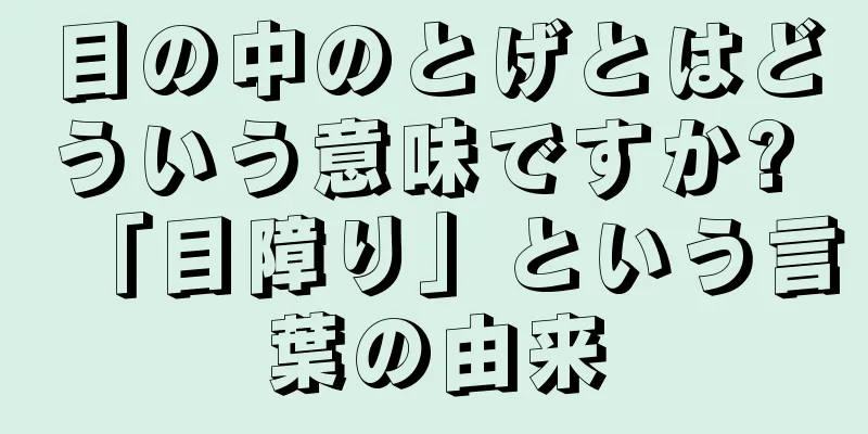目の中のとげとはどういう意味ですか? 「目障り」という言葉の由来