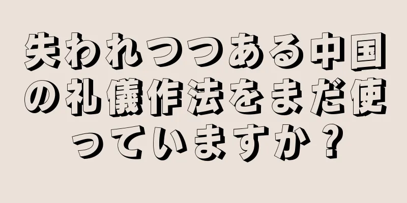 失われつつある中国の礼儀作法をまだ使っていますか？
