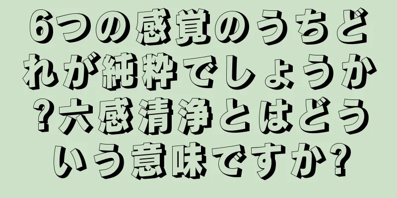 6つの感覚のうちどれが純粋でしょうか?六感清浄とはどういう意味ですか?