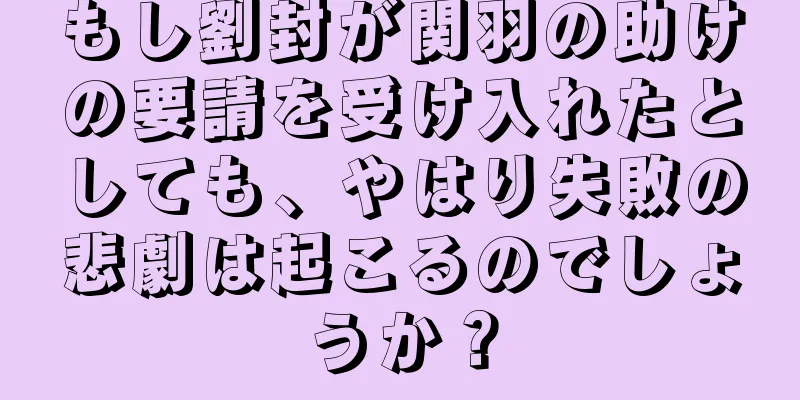 もし劉封が関羽の助けの要請を受け入れたとしても、やはり失敗の悲劇は起こるのでしょうか？