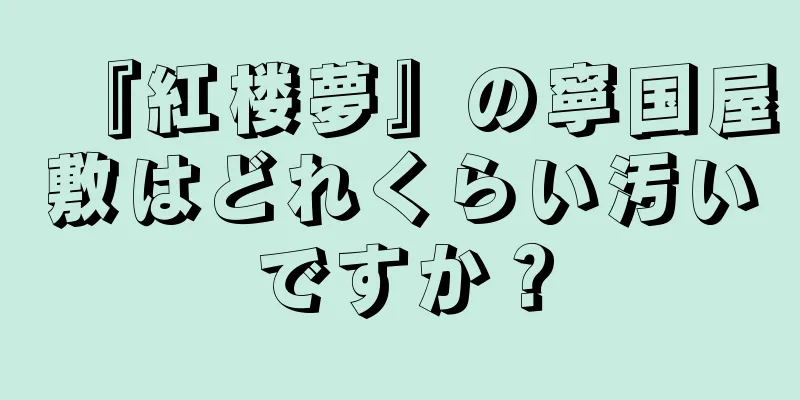 『紅楼夢』の寧国屋敷はどれくらい汚いですか？