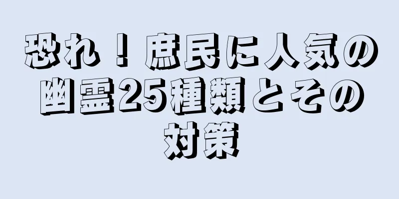恐れ！庶民に人気の幽霊25種類とその対策
