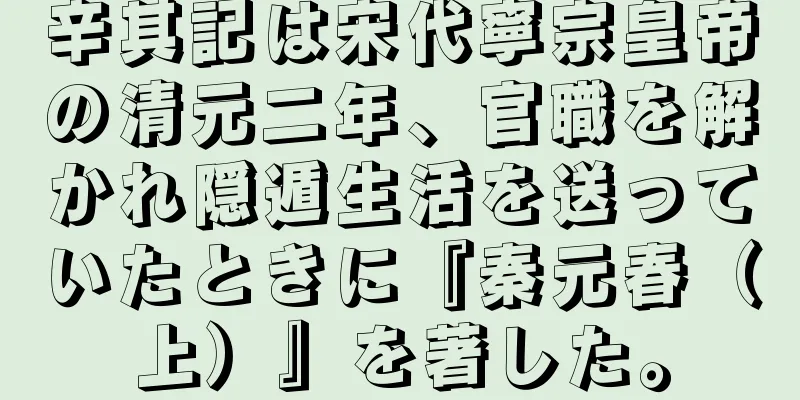 辛其記は宋代寧宗皇帝の清元二年、官職を解かれ隠遁生活を送っていたときに『秦元春（上）』を著した。