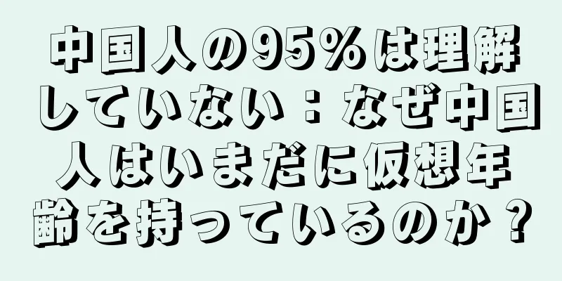中国人の95%は理解していない：なぜ中国人はいまだに仮想年齢を持っているのか？