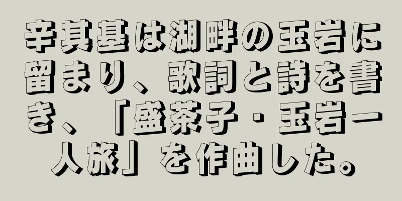 辛其基は湖畔の玉岩に留まり、歌詞と詩を書き、「盛茶子・玉岩一人旅」を作曲した。